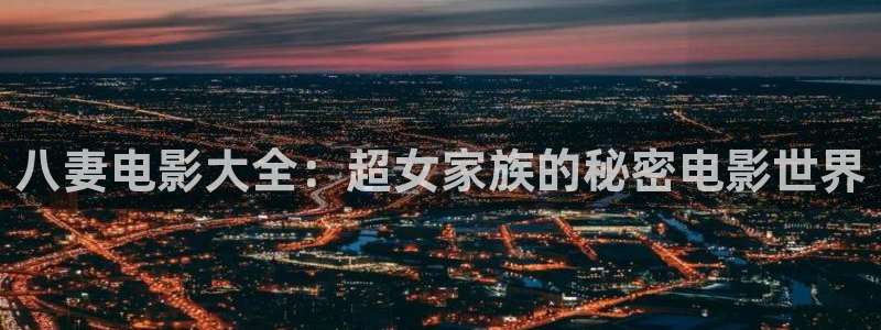 在线电影西瓜：八妻电影大全：超女家族的秘密电影世界