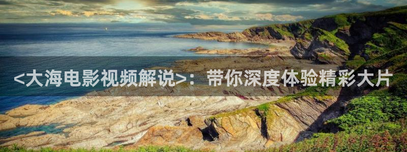 西昌西瓜：<大海电影视频解说>：带你深度体验精彩大片
