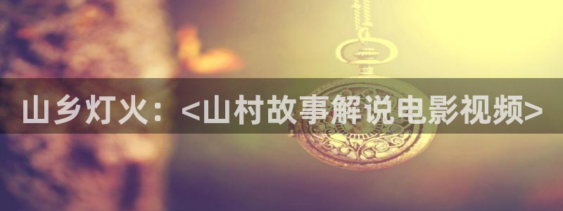 我想看西瓜视频：山乡灯火：<山村故事解说电影视频>