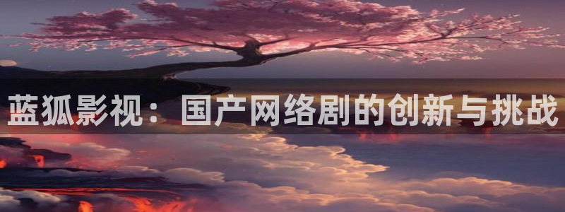 十年爱西瓜影院：蓝狐影视：国产网络剧的创新与挑战
