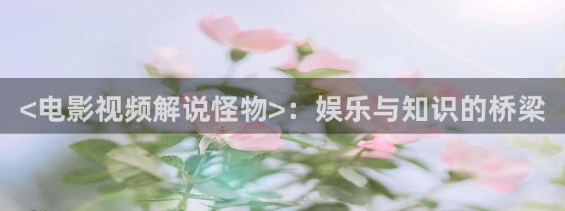 琪琪电影西瓜：<电影视频解说怪物>：娱乐与知识的桥梁