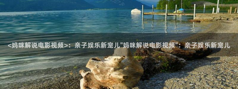 我喜欢你第24集免费观看西瓜：<妈咪解说电影视频>：亲子娱乐新宠儿\