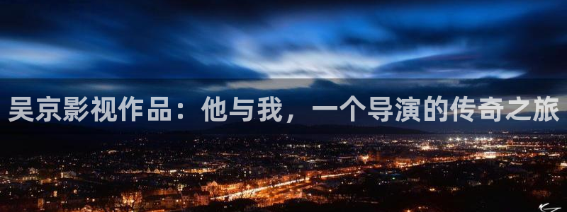 人世间西瓜免费观看高清：吴京影视作品：他与我，一个导演的传奇之旅