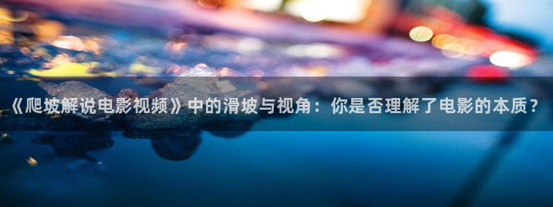 长津湖免费观看完整版高清西瓜：《爬坡解说电影视频》中的滑坡与视角：你是否理解了电影的本质？